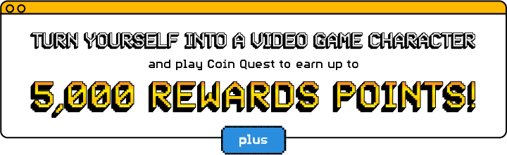 TURN YOURSELF INTO A VIDEO GAME CHARACTER And play Coin Quest to earn up to 5,000 REWARDS POINTS!